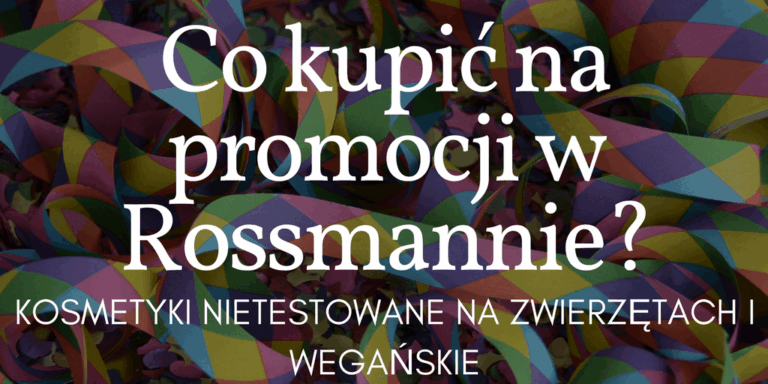 CO KUPIĆ NA PROMOCJI W ROSSMANNIE? KOSMETYKI NIETESTOWANE NA ZWIERZĘTACH I WEGAŃSKIE