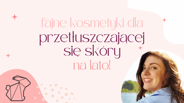 FAJNE KOSMETYKI DLA PRZETŁUSZCZAJĄCEJ SIĘ SKÓRY / NA LATO