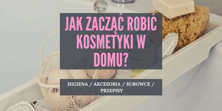 JAK ZACZĄĆ ROBIĆ KOSMETYKI W DOMU? HIGIENA / AKCESORIA / SUROWCE /  PRZEPISY