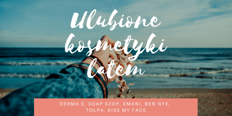 LETNI ULUBIEŃCY: DERMA E, SOAP SZOP, EMANI, BEN NYE, TOŁPA, KISS MY FACE