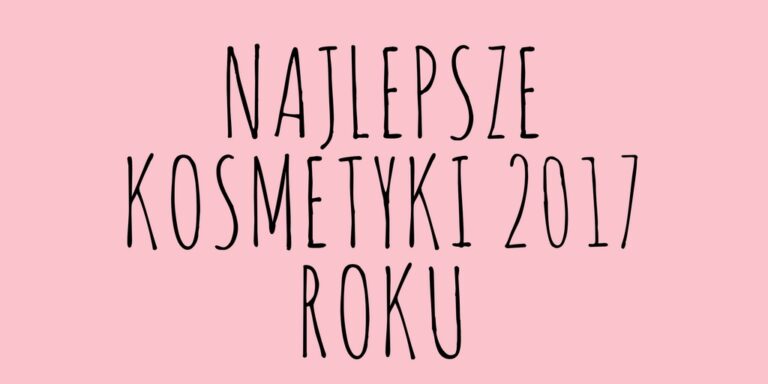 NAJLEPSZE KOSMETYKI 2017!
