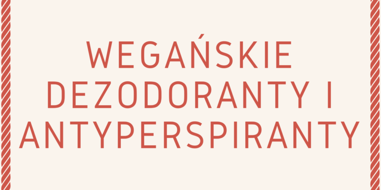 NIETESTOWANE NA ZWIERZĘTACH I WEGAŃSKIE DEZODORANTY / ANTYPERSPIRANTY